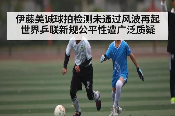 伊藤美诚球拍检测未通过风波再起 世界乒联新规公平性遭广泛质疑 | kaiyun stats