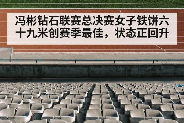 冯彬钻石联赛总决赛女子铁饼六十九米创赛季最佳，状态正回升 - kaiyun stats
