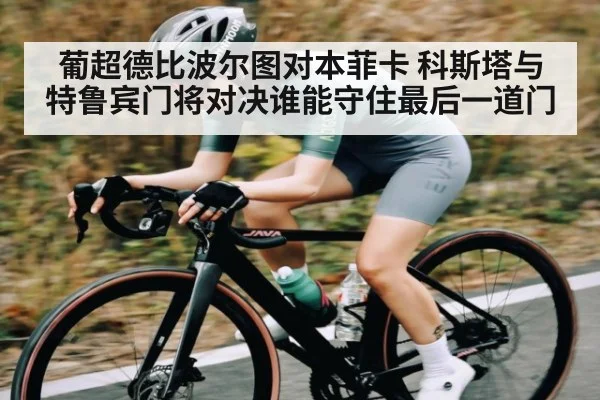 葡超德比波尔图对本菲卡 科斯塔与特鲁宾门将对决谁能守住最后一道门 - kaiyun stats