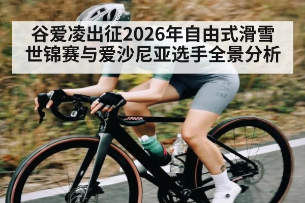 谷爱凌出征2026年自由式滑雪世锦赛与爱沙尼亚选手全景分析 - kaiyun stats