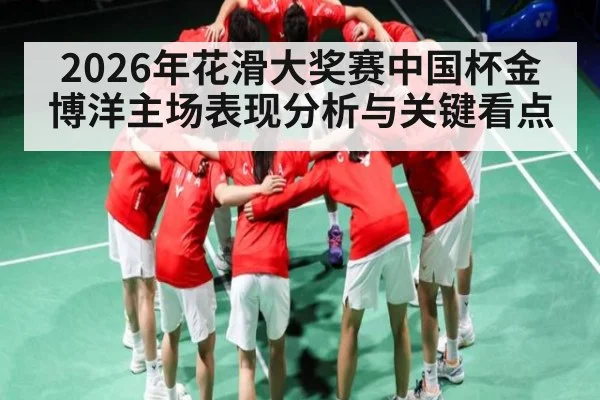 2026年花滑大奖赛中国杯金博洋主场表现分析与关键看点 - kaiyun stats