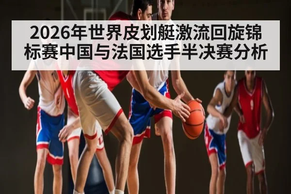 2026年世界皮划艇激流回旋锦标赛中国与法国选手半决赛分析