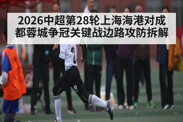 2026中超第28轮上海海港对成都蓉城争冠关键战边路攻防拆解 - kaiyun stats